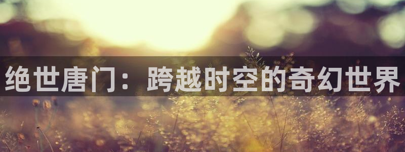 汗汗漫画官网：绝世唐门：跨越时空的奇幻世界
