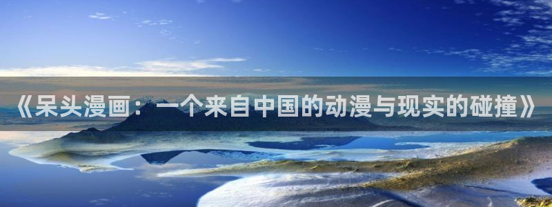 羞羞av汗汗漫画：《呆头漫画：一个来自中国的动漫与现实的碰撞》