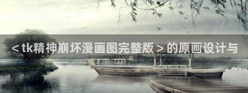 汗汗漫画怎么不见了：＜tk精神崩坏漫画图完整版＞的原画设计与