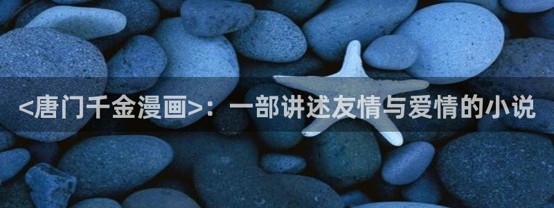 汗汗漫画日漫：<唐门千金漫画>：一部讲述友情与爱情的小说