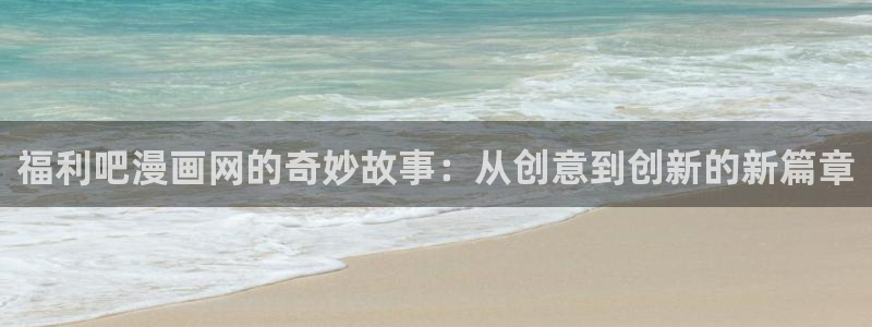 歪歪汗汗漫画sss在线看：福利吧漫画网的奇妙故事：从创意到创新的新篇章