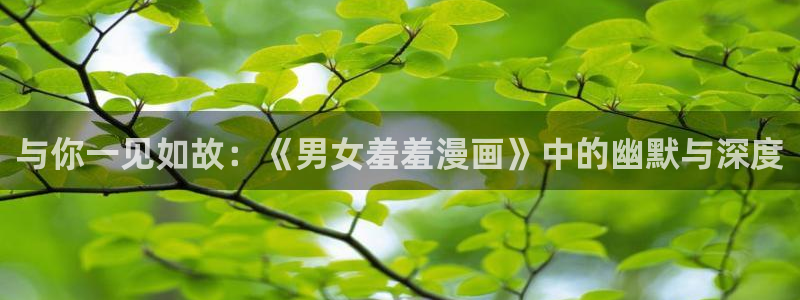 汗汗漫画在线看漫画：与你一见如故：《男女羞羞漫画》中的幽默与深度