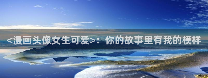 汗汗漫画——歪歪漫画：<漫画头像女生可爱>：你的故事里有我的模样