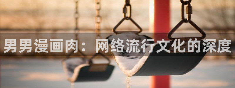 羞羞漫画www汗汗漫画www：男男漫画肉：网络流行文化的深度